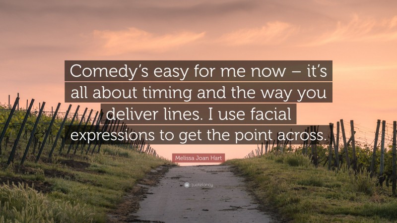 Melissa Joan Hart Quote: “Comedy’s easy for me now – it’s all about timing and the way you deliver lines. I use facial expressions to get the point across.”