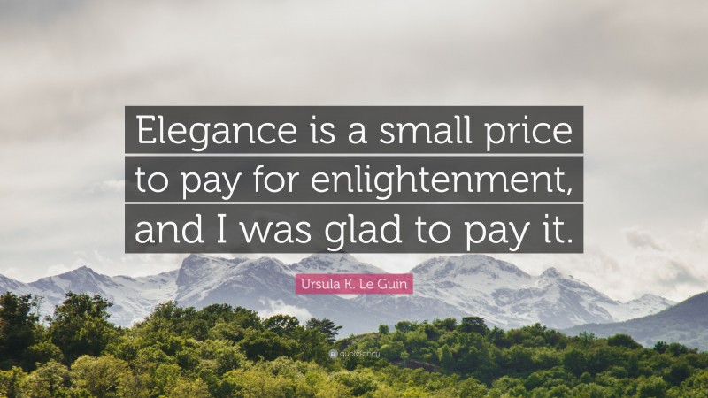 Ursula K. Le Guin Quote: “Elegance is a small price to pay for enlightenment, and I was glad to pay it.”