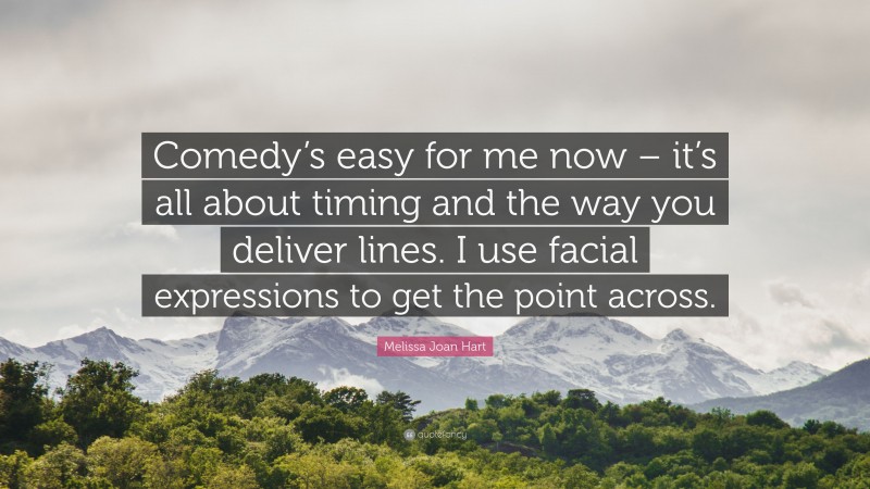 Melissa Joan Hart Quote: “Comedy’s easy for me now – it’s all about timing and the way you deliver lines. I use facial expressions to get the point across.”