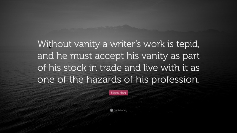 Moss Hart Quote: “Without vanity a writer’s work is tepid, and he must accept his vanity as part of his stock in trade and live with it as one of the hazards of his profession.”