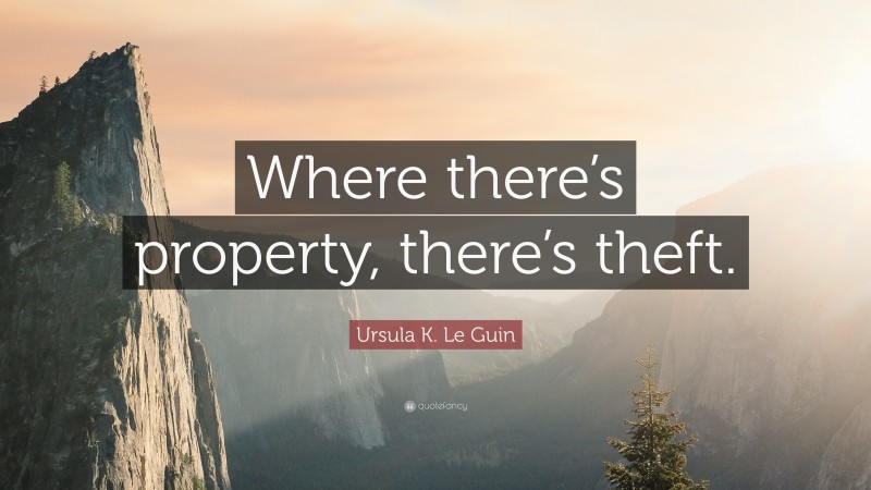 Ursula K. Le Guin Quote: “Where there’s property, there’s theft.”