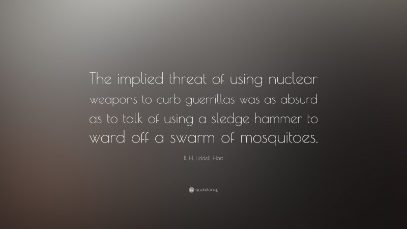 B. H. Liddell Hart Quote: “The implied threat of using nuclear weapons to curb guerrillas was as absurd as to talk of using a sledge hammer to ward off a swarm of mosquitoes.”