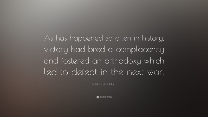 B. H. Liddell Hart Quote: “As has happened so often in history, victory had bred a complacency and fostered an orthodoxy which led to defeat in the next war.”