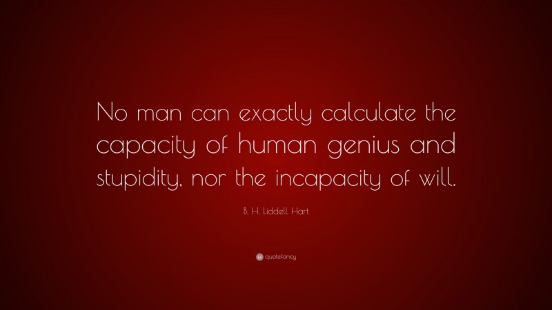 B. H. Liddell Hart Quote: “No man can exactly calculate the capacity of human genius and stupidity, nor the incapacity of will.”