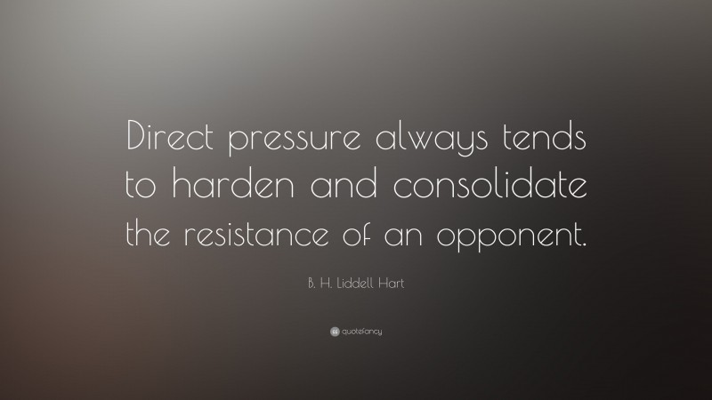 B. H. Liddell Hart Quote: “Direct pressure always tends to harden and consolidate the resistance of an opponent.”