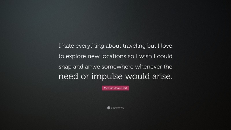 Melissa Joan Hart Quote: “I hate everything about traveling but I love to explore new locations so I wish I could snap and arrive somewhere whenever the need or impulse would arise.”