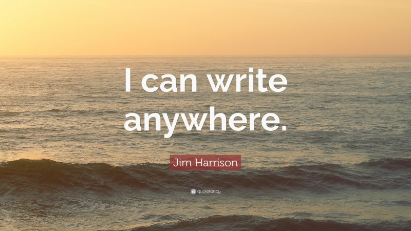 Jim Harrison Quote: “I can write anywhere.”
