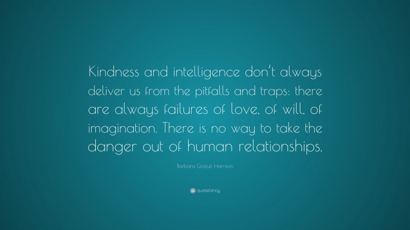 Barbara Grizzuti Harrison Quote: “Kindness and intelligence don’t always deliver us from the pitfalls and traps: there are always failures of love, of will, of imagination. There is no way to take the danger out of human relationships.”
