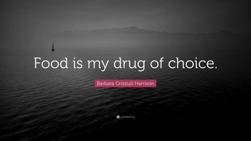 Barbara Grizzuti Harrison Quote: “Food is my drug of choice.”