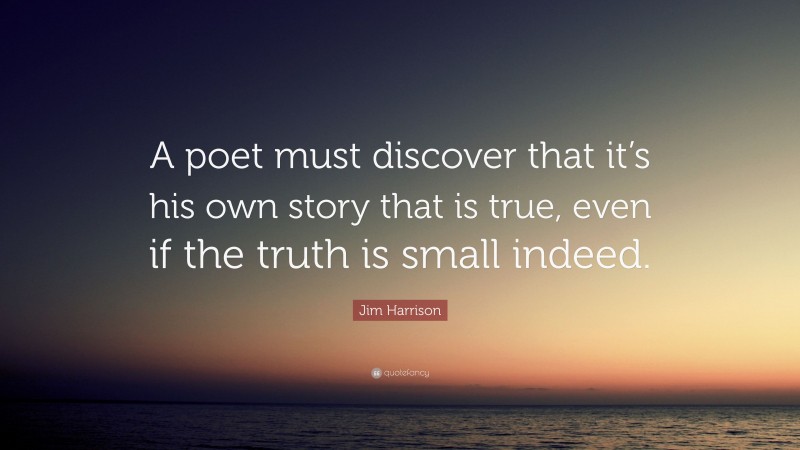 Jim Harrison Quote: “A poet must discover that it’s his own story that is true, even if the truth is small indeed.”