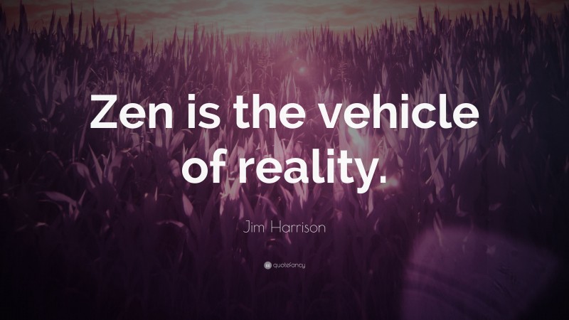 Jim Harrison Quote: “Zen is the vehicle of reality.”