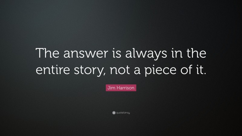 Jim Harrison Quote: “The answer is always in the entire story, not a piece of it.”