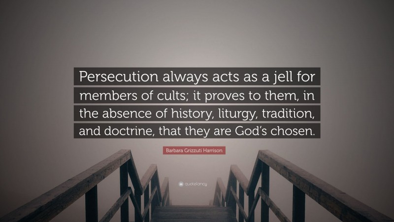 Barbara Grizzuti Harrison Quote: “Persecution always acts as a jell for members of cults; it proves to them, in the absence of history, liturgy, tradition, and doctrine, that they are God’s chosen.”