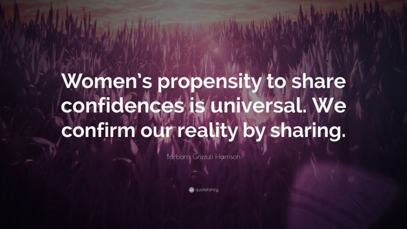 Barbara Grizzuti Harrison Quote: “Women’s propensity to share confidences is universal. We confirm our reality by sharing.”