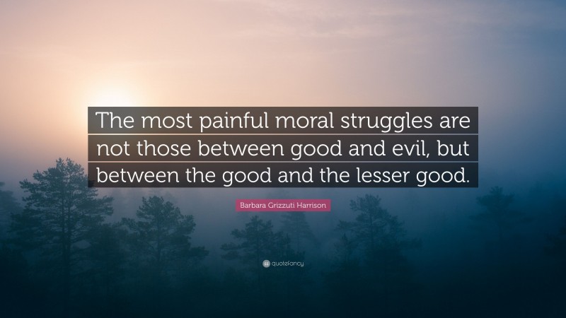 Barbara Grizzuti Harrison Quote: “The most painful moral struggles are not those between good and evil, but between the good and the lesser good.”