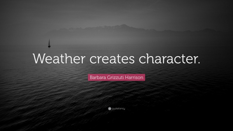 Barbara Grizzuti Harrison Quote: “Weather creates character.”