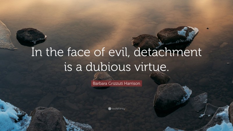 Barbara Grizzuti Harrison Quote: “In the face of evil, detachment is a dubious virtue.”