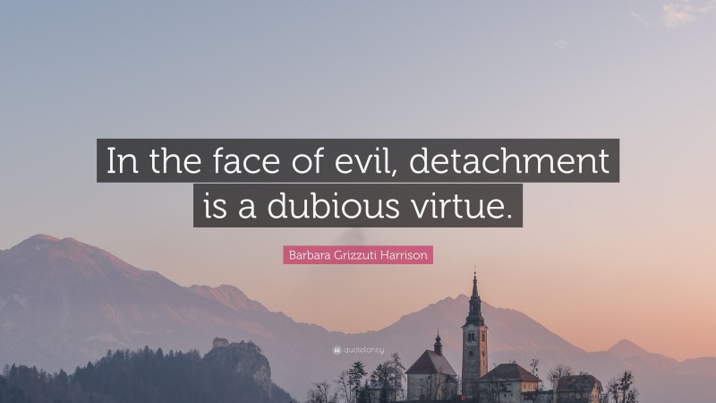 Barbara Grizzuti Harrison Quote: “In the face of evil, detachment is a dubious virtue.”