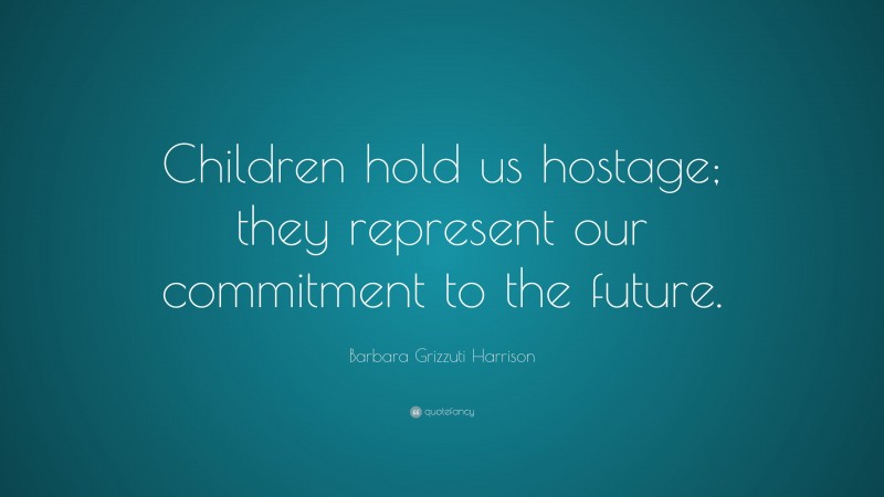 Barbara Grizzuti Harrison Quote: “Children hold us hostage; they represent our commitment to the future.”