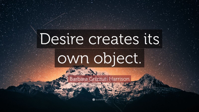 Barbara Grizzuti Harrison Quote: “Desire creates its own object.”