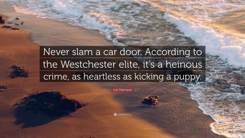 Lisi Harrison Quote: “Never slam a car door. According to the Westchester elite, it’s a heinous crime, as heartless as kicking a puppy.”