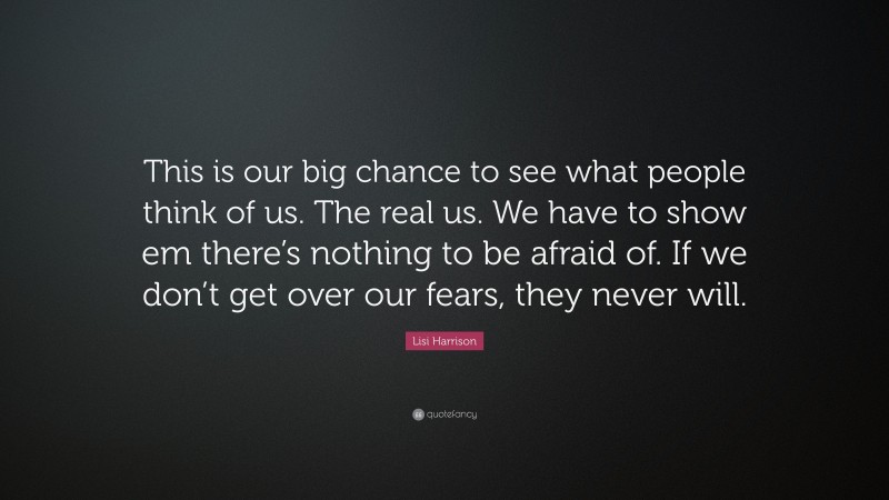 Lisi Harrison Quote: “This is our big chance to see what people think of us. The real us. We have to show em there’s nothing to be afraid of. If we don’t get over our fears, they never will.”