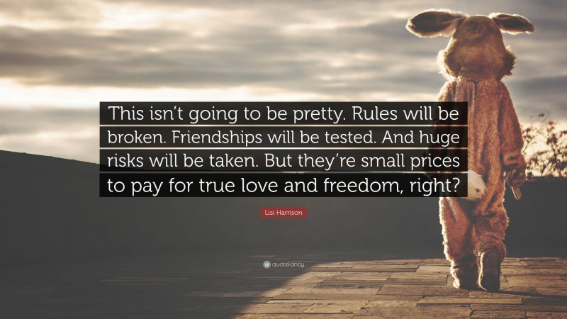 Lisi Harrison Quote: “This isn’t going to be pretty. Rules will be broken. Friendships will be tested. And huge risks will be taken. But they’re small prices to pay for true love and freedom, right?”