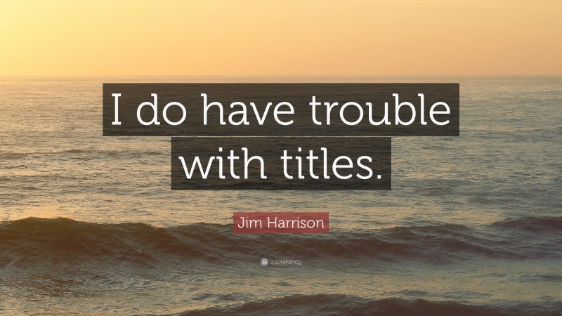 Jim Harrison Quote: “I do have trouble with titles.”