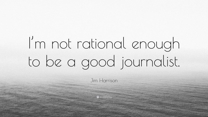 Jim Harrison Quote: “I’m not rational enough to be a good journalist.”