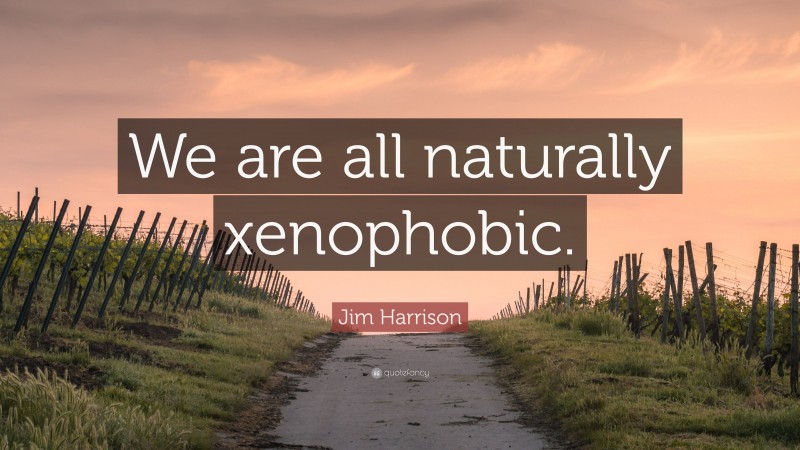 Jim Harrison Quote: “We are all naturally xenophobic.”