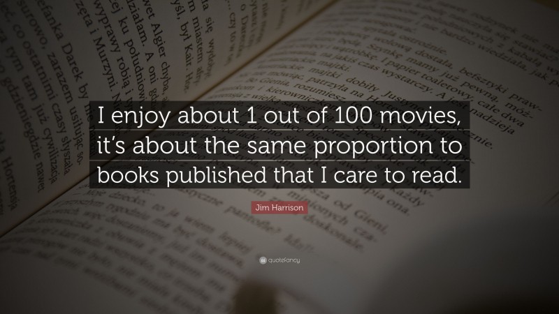 Jim Harrison Quote: “I enjoy about 1 out of 100 movies, it’s about the same proportion to books published that I care to read.”
