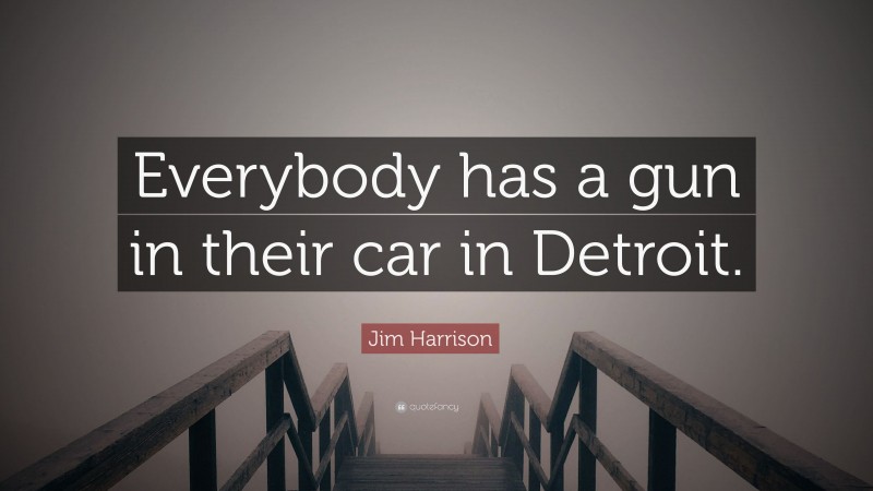 Jim Harrison Quote: “Everybody has a gun in their car in Detroit.”