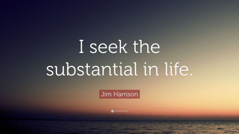 Jim Harrison Quote: “I seek the substantial in life.”