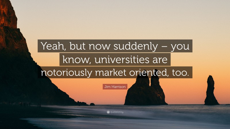 Jim Harrison Quote: “Yeah, but now suddenly – you know, universities are notoriously market oriented, too.”