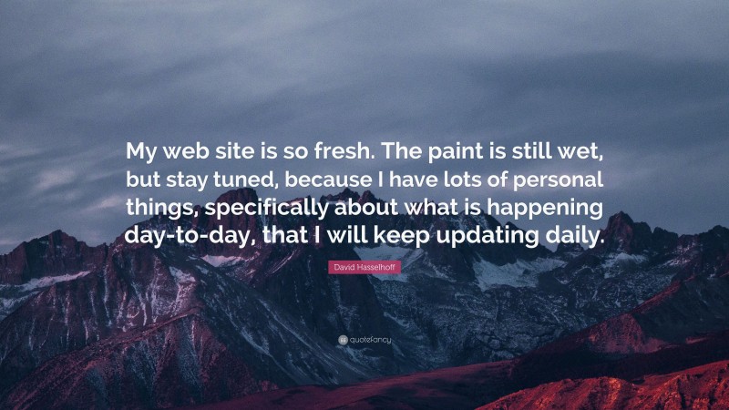 David Hasselhoff Quote: “My web site is so fresh. The paint is still wet, but stay tuned, because I have lots of personal things, specifically about what is happening day-to-day, that I will keep updating daily.”