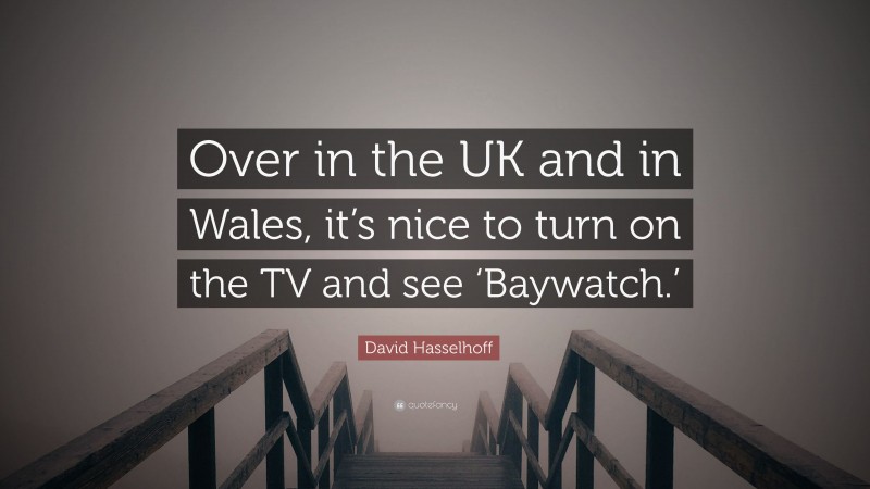 David Hasselhoff Quote: “Over in the UK and in Wales, it’s nice to turn on the TV and see ‘Baywatch.’”