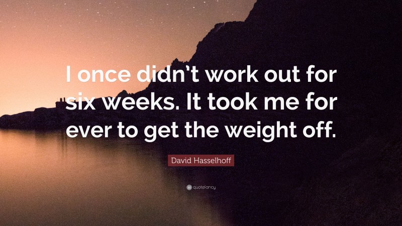 David Hasselhoff Quote: “I once didn’t work out for six weeks. It took me for ever to get the weight off.”