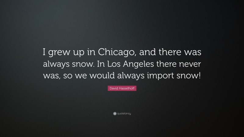 David Hasselhoff Quote: “I grew up in Chicago, and there was always snow. In Los Angeles there never was, so we would always import snow!”