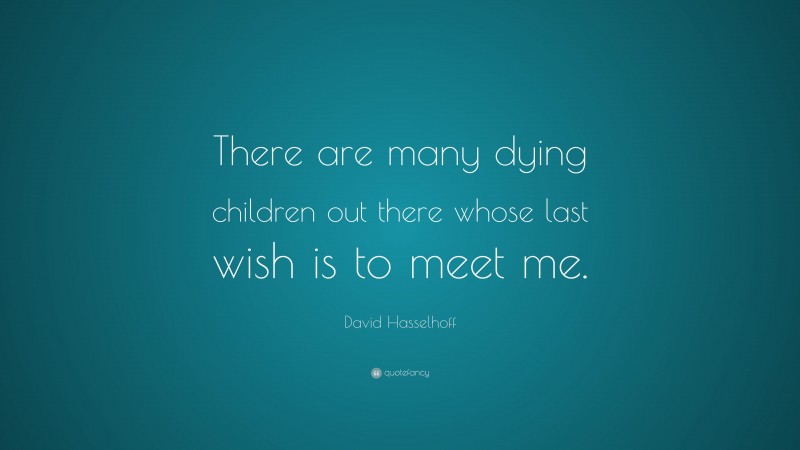 David Hasselhoff Quote: “There are many dying children out there whose last wish is to meet me.”