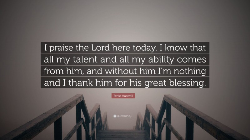 Ernie Harwell Quote: “I praise the Lord here today. I know that all my talent and all my ability comes from him, and without him I’m nothing and I thank him for his great blessing.”