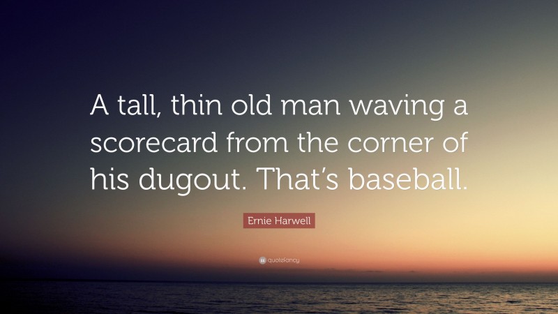 Ernie Harwell Quote: “A tall, thin old man waving a scorecard from the corner of his dugout. That’s baseball.”