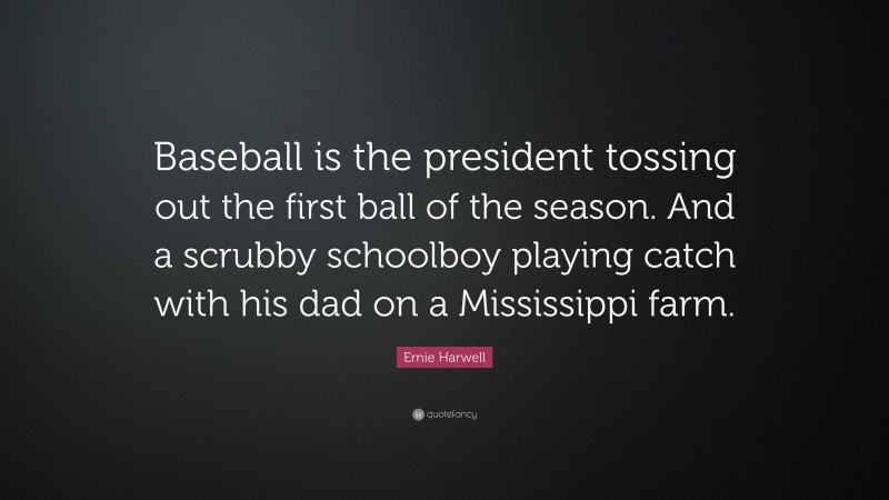 Ernie Harwell Quote: “Baseball is the president tossing out the first ball of the season. And a scrubby schoolboy playing catch with his dad on a Mississippi farm.”