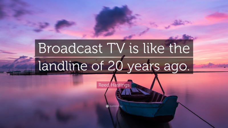 Reed Hastings Quote: “Broadcast TV is like the landline of 20 years ago.”