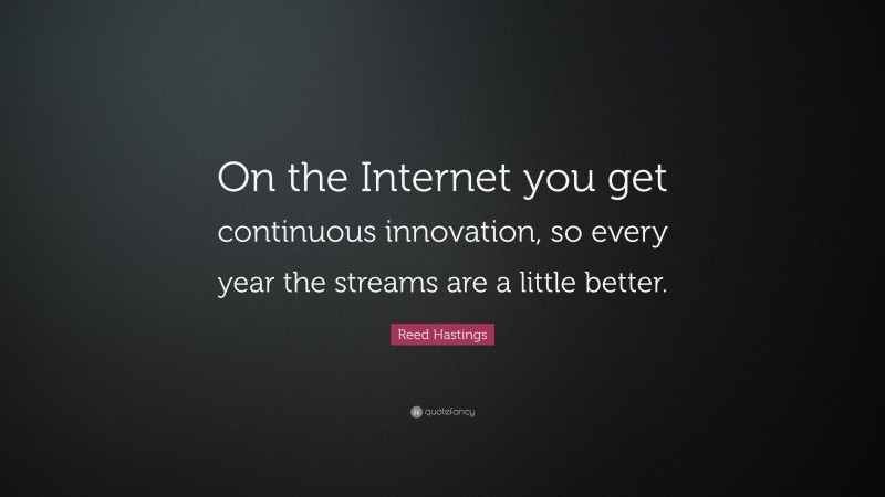 Reed Hastings Quote: “On the Internet you get continuous innovation, so every year the streams are a little better.”