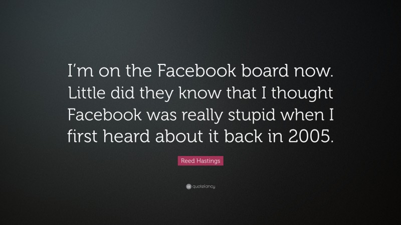 Reed Hastings Quote: “I’m on the Facebook board now. Little did they know that I thought Facebook was really stupid when I first heard about it back in 2005.”