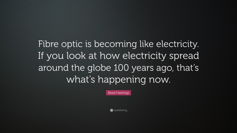 Reed Hastings Quote: “Fibre optic is becoming like electricity. If you look at how electricity spread around the globe 100 years ago, that’s what’s happening now.”