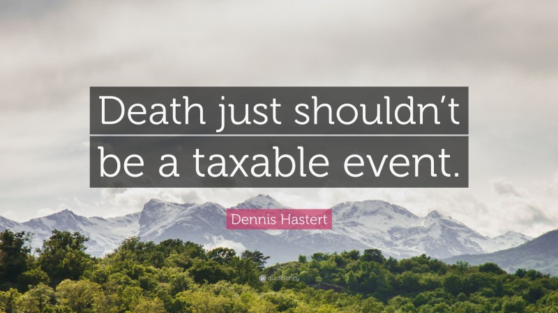 Dennis Hastert Quote: “Death just shouldn’t be a taxable event.”