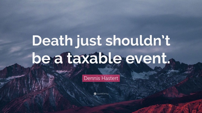 Dennis Hastert Quote: “Death just shouldn’t be a taxable event.”