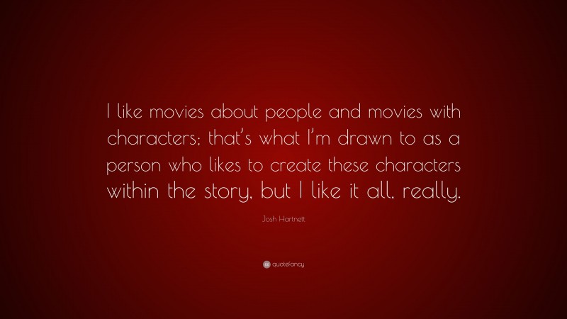 Josh Hartnett Quote: “I like movies about people and movies with characters; that’s what I’m drawn to as a person who likes to create these characters within the story, but I like it all, really.”