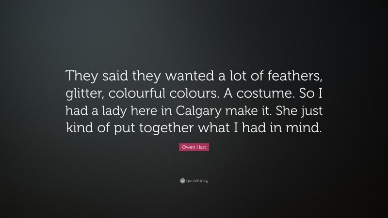 Owen Hart Quote: “They said they wanted a lot of feathers, glitter, colourful colours. A costume. So I had a lady here in Calgary make it. She just kind of put together what I had in mind.”